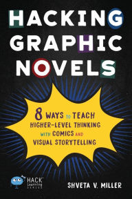 Title: Hacking Graphic Novels: 8 Ways to Teach Higher-Level Thinking with Comics and Visual Storytelling, Author: Shveta V Miller