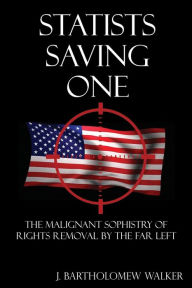 Title: Statists Saving One: The Malignant Sophistry of Rights Removal by the Far Left, Author: J. Bartholomew Walker