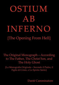 Title: OSTIUM AB INFERNO [The Opening From Hell]: The Original Monograph - According to the Father, The Christ Son and The Holy Ghost, Author: Dantï Camminatore