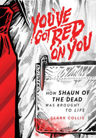 Title: You've Got Red on You: How Shaun of the Dead Was Brought to Life, Author: Clark Collis