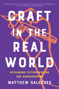 Title: Craft in the Real World: Rethinking Fiction Writing and Workshopping, Author: Matthew Salesses