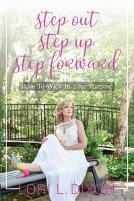 Title: Step Out, Step Up, Step Forward: How To Walk In Your Purpose, Author: Lori L. Dixon
