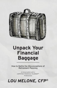 Title: Unpack Your Financial Baggage: How to Battle the Misconceptions of Retirement Planning, Author: Lou Melone