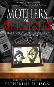 Title: Mothers & Murderers: A True Story of Love, Lies, Obsession . . . And Second Chances, Author: Katherine Ellison