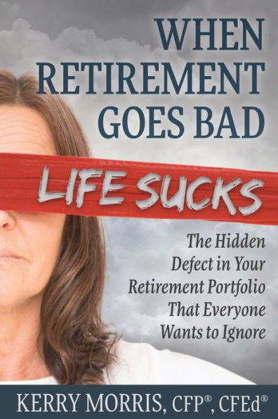 When Retirement Goes Bad Life Sucks: The Hidden Defect in Your Retirement Portfolio That Everyone Wants to Ignore