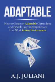 Title: Adaptable: How to Create an Adaptable Curriculum and Flexible Learning Experiences That Work in Any Environment, Author: A.J. Juliani