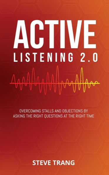 Active Listening 2.0: Overcoming Stalls and Objections by Asking the Right Questions at the Right Time