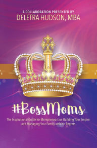 Title: #BossMoms: The Inspirational Guide for Mompreneurs on Building Your Empire and Managing Your Family with No Regrets, Author: Deletra Hudson