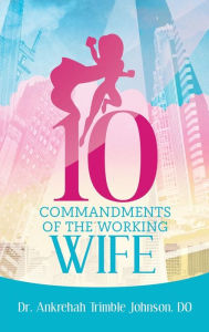 Title: 10 Commandments of the Working Wife, Author: Dr. Ankrehah Trimble Johnson DO