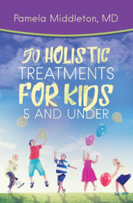Title: 50 Holistic Treatments for Kids 5 and Under, Author: Pamela Middleton MD