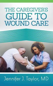 Title: A Caregiver's Guide to Wound Care, Author: Jennifer J. Taylor MD