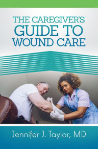 Title: A Caregiver's Guide to Wound Care, Author: Jennifer J. Taylor MD