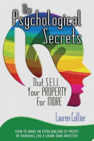 Title: The Psychological Secrets That Sell Your Property for More: How to make an extra $40,000 of profit by thinking like a Shark Tank investor, Author: Lauren Collier