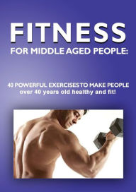 Title: Fitness for Middle Aged People: : 40 Powerful Exercises to Make People over 40 Years Old Healthy and Fit!, Author: Andrei Besedin