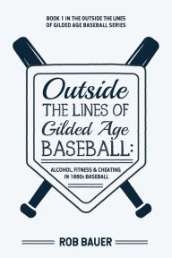 Title: Outside the Lines of Gilded Age Baseball: Alcohol, Fitness, and Cheating in 1880s Baseball:, Author: Rob Bauer