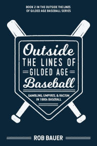 Title: Outside the Lines of Gilded Age Baseball: Gambling, Umpires, and Racism in 1880s Baseball:, Author: Rob Bauer