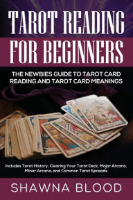 Title: Tarot Reading for Beginners: The Newbies Guide to Tarot Card Reading and Tarot Card Meanings: Includes Tarot History, Clearing Your Tarot Deck, Major Arcana, Minor Arcana, and Common Tarot Spreads, Author: Shawna Blood