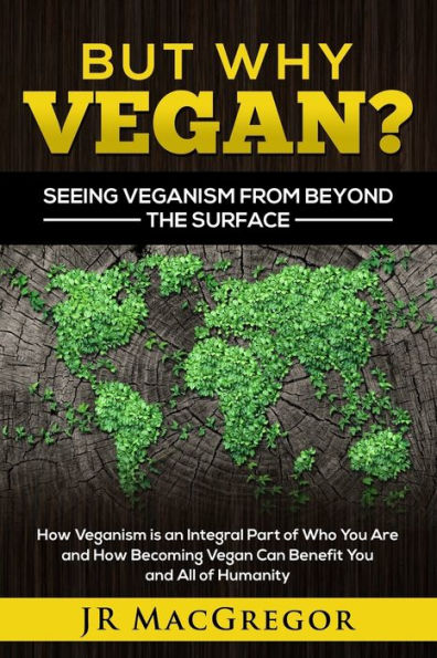 But Why Vegan? Seeing Veganism from Beyond the Surface: How is an Integral Part of Who You Are and Becoming Vegan Can Benefit All Humanity