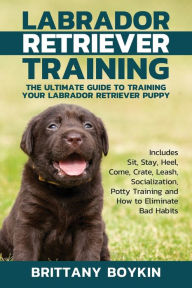 Title: Labrador Retriever Training: The Ultimate Guide to Training Your Labrador Retriever Puppy: Includes Sit, Stay, Heel, Come, Crate, Leash, Socialization, Potty Training and How to Eliminate Bad Habits, Author: Brittany Boykin