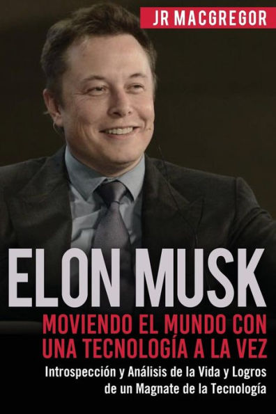 Elon Musk: Moviendo el Mundo con Una Tecnologï¿½a a la Vez: Introspecciï¿½n y Anï¿½lisis de la Vida y Logros de un Magnate de la Tecnologï¿½a