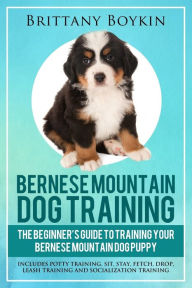 Title: Bernese Mountain Dog Training: The Beginner's Guide to Training Your Bernese Mountain Dog Puppy: Includes Potty Training, Sit, Stay, Fetch, Drop, Leash Training and Socialization Training, Author: Brittany Boykin