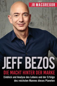 Title: Jeff Bezos: Die Macht hinter der Marke (German Version) (Deutsche Fassung): Einblick und Analyse des Lebens und der Erfolge des reichsten Mannes dieses Planeten, Author: JR MacGregor