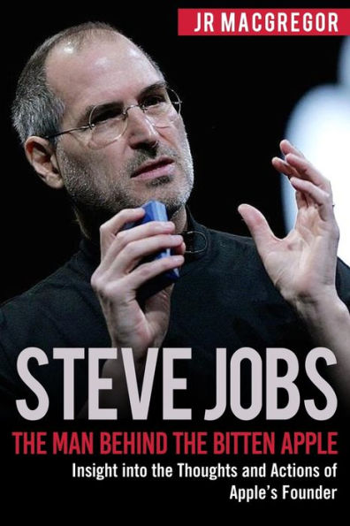 Steve Jobs: The Man Behind the Bitten Apple: Insight into the Thoughts and Actions of Apple's Founder