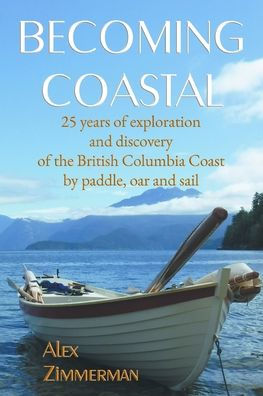 Becoming Coastal: 25 Years of Exploration and Discovery of the British Columbia Coast by Paddle, Oar and Sail