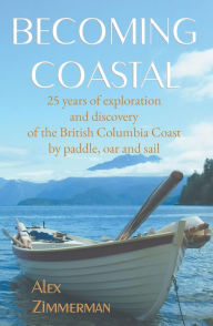 Title: Becoming Coastal: 25 Years of Exploration and Discovery of the British Columbia Coast, Author: Alex Zimmerman