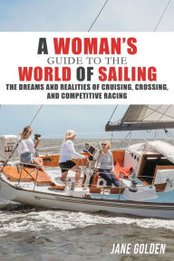 Title: A Woman's Guide to the World of Sailing: The Dreams and Realities of Cruising, Crossing, and Competitive Racing, Author: Jane Golden