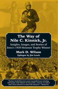 Title: The Way of Nile C. Kinnick Jr.: Insights, Images, and Stories of Iowa's 1939 Heisman Trophy Winner, Author: Mark D. Wilson