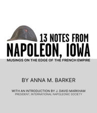 Title: 13 Notes from Napoleon, Iowa: Musings on the Edge of the French Empire, Author: Anna M Barker