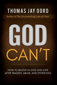 Title: God Can't: How to Believe in God and Love after Tragedy, Abuse, and Other Evils, Author: Thomas Jay Oord