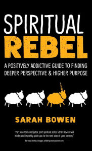 Title: Spiritual Rebel: A Positively Addictive Guide to Finding Deeper Perspective and Higher Purpose, Author: Sarah A. Bowen