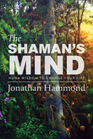 Title: The Shaman's Mind: Huna Wisdom to Change Your Life, Author: Jonathan Hammond