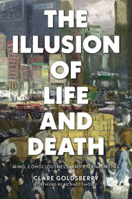 Title: The Illusion of Life and Death: Mind, Consciousness, and Eternal Being, Author: Clare Goldsberry