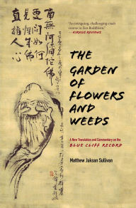 Title: The Garden of Flowers and Weeds: A New Translation and Commentary on The Blue Cliff Record, Author: Matthew Juksan Sullivan