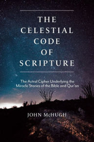 Title: The Celestial Code of Scripture: The Astral Cipher Underlying the Miracle Stories of the Bible and Qur'an, Author: John McHugh