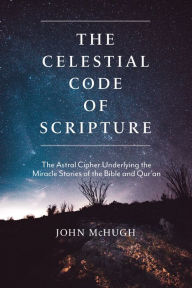 Title: The Celestial Code of Scripture: The Astral Cipher Underlying the Miracle Stories of the Bible and Qur'an, Author: John McHugh