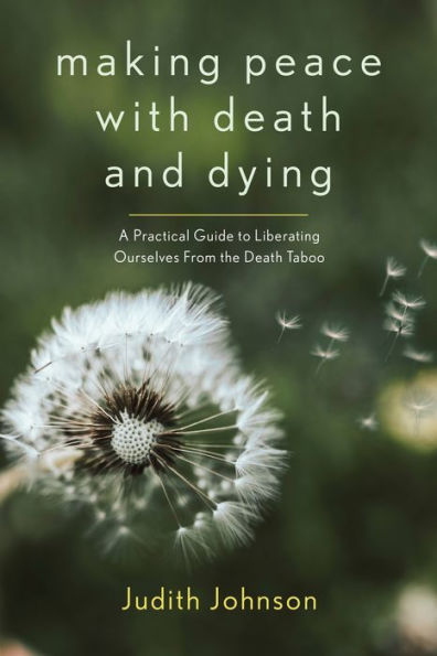 Making Peace with Death and Dying: A Practical Guide to Liberating Ourselves from the Taboo