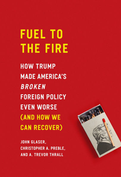 Fuel to the Fire: How Trump Made America's Broken Foreign Policy Even Worse (and We Can Recover)