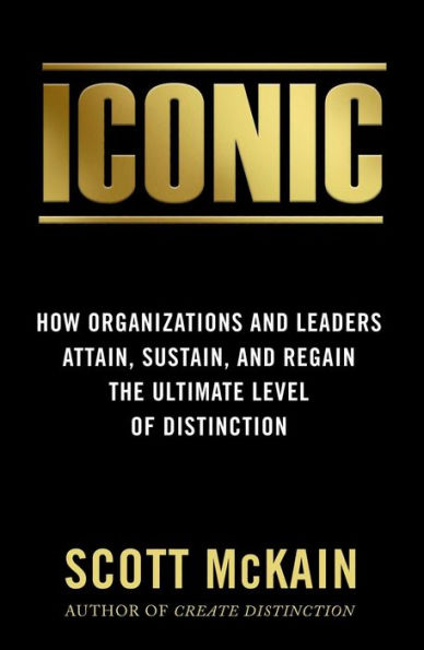 ICONIC: How Organizations and Leaders Attain, Sustain, Regain the Highest Level of Distinction
