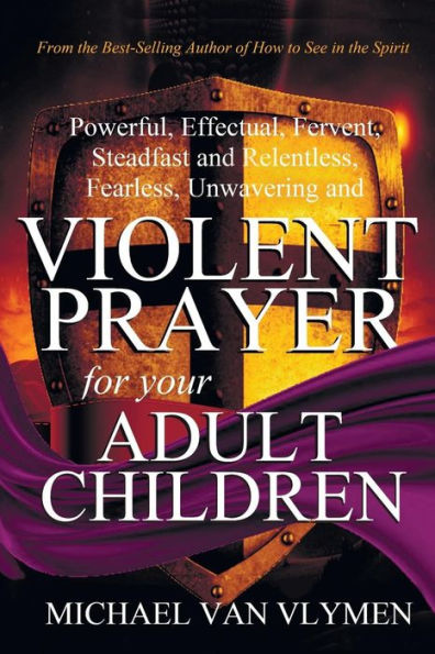 Violent Prayer for Your Adult Children: Powerful, Effectual, Fervent, Steadfast and Relentless, Fearless, Unwavering and Violent Prayer for Your Adult Children