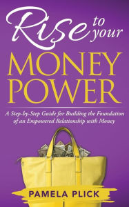 Title: Rise to Your Money Power: A Step-by-Step Guide for Building the Foundation of an Empowered Relationship with Money, Author: Pamela Plick