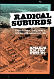 Title: Radical Suburbs: Experimental Living on the Fringes of the American City, Author: Amanda Kolson Hurley