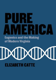 Title: Pure America: Eugenics and the Making of Modern Virginia, Author: Elizabeth Catte