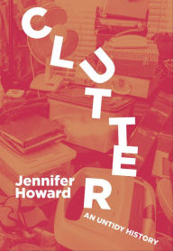Title: Clutter: An Untidy History, Author: Jennifer Howard