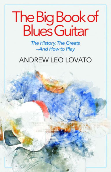 The Big Book of Blues Guitar: The History, The Greatsâ¿¿And How to Play