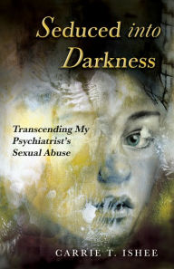 Title: Seduced into Darkness: Transcending My Psychiatrist's Sexual Abuse, Author: Carrie Ishee