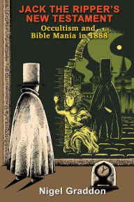 Title: Jack the Ripper's New Testament: Occultism and Bible Mania in 1888, Author: Nigel Graddon